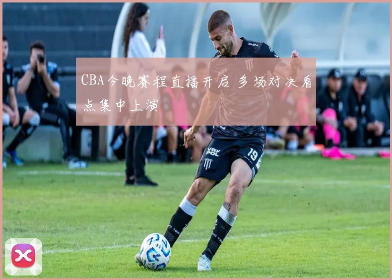 CBA今晚赛程直播开启 多场对决看点集中上演