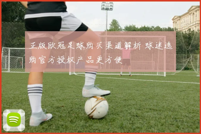 正版欧冠足球购买渠道解析 球迷选购官方授权产品更方便