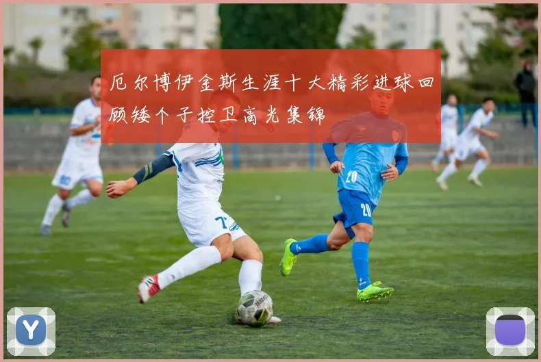 厄尔博伊金斯生涯十大精彩进球回顾矮个子控卫高光集锦