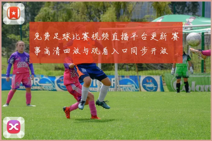 免费足球比赛视频直播平台更新 赛事高清回放与观看入口同步开放