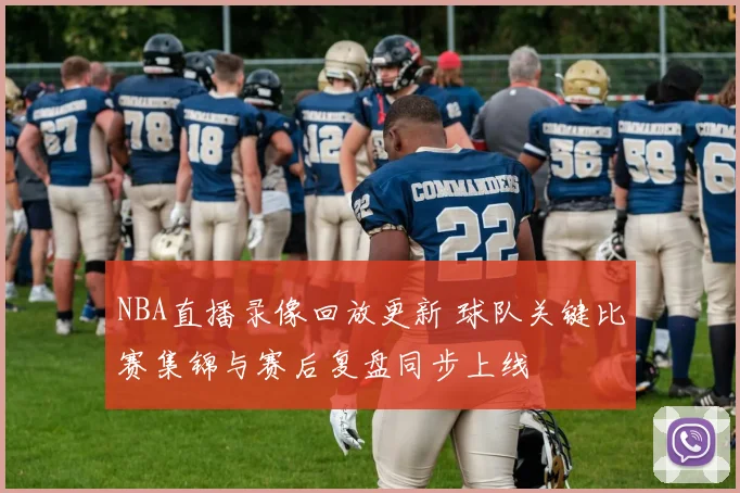 NBA直播录像回放更新 球队关键比赛集锦与赛后复盘同步上线