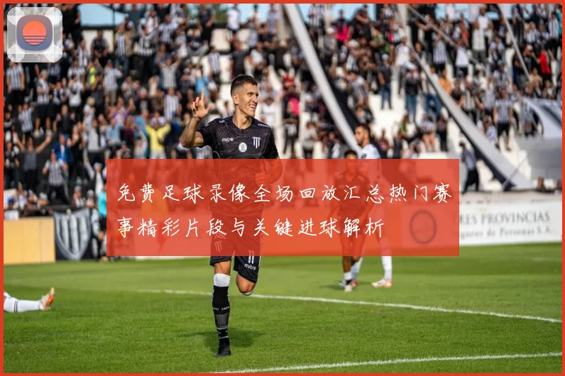 免费足球录像全场回放汇总热门赛事精彩片段与关键进球解析