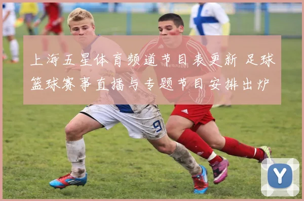 上海五星体育频道节目表更新 足球篮球赛事直播与专题节目安排出炉