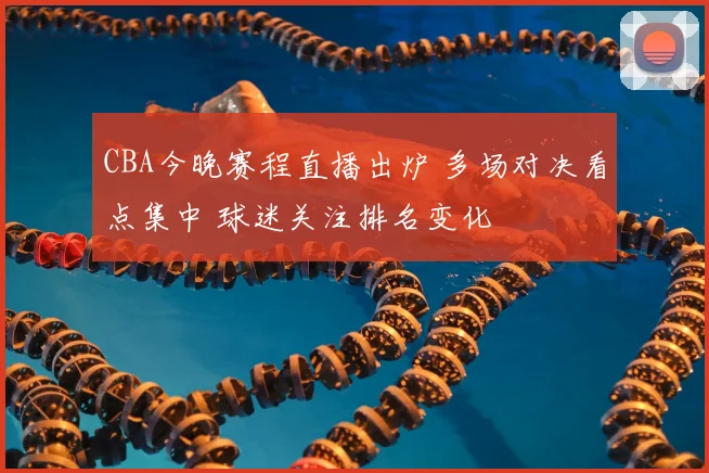 CBA今晚赛程直播出炉 多场对决看点集中 球迷关注排名变化