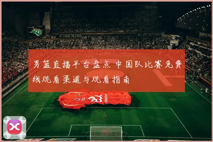 男篮直播平台盘点 中国队比赛免费线观看渠道与观看指南