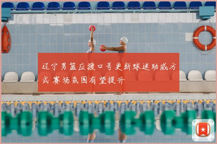 辽宁男篮应援口号更新球迷助威方式 赛场氛围有望提升