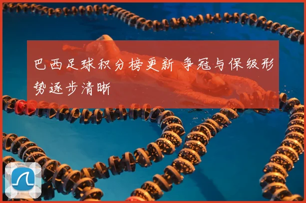 巴西足球积分榜更新 争冠与保级形势逐步清晰