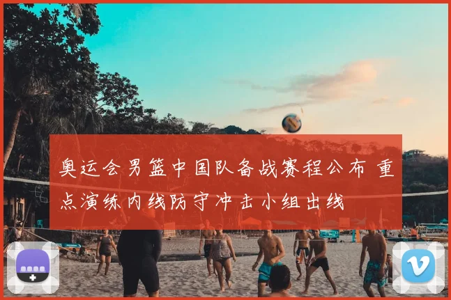 奥运会男篮中国队备战赛程公布 重点演练内线防守冲击小组出线