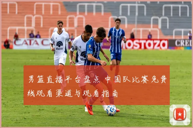 男篮直播平台盘点 中国队比赛免费线观看渠道与观看指南