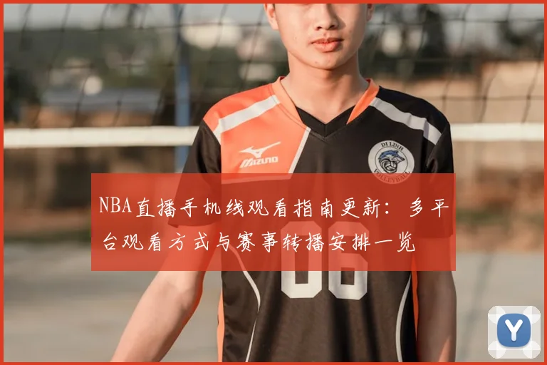 NBA直播手机线观看指南更新：多平台观看方式与赛事转播安排一览