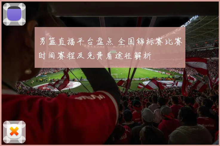 男篮直播平台盘点 全国锦标赛比赛时间赛程及免费看途径解析