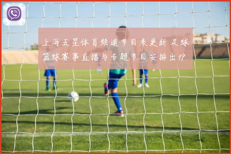 上海五星体育频道节目表更新 足球篮球赛事直播与专题节目安排出炉