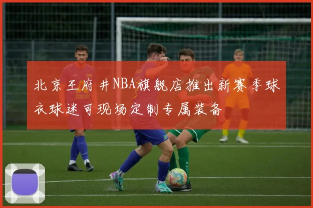 北京王府井NBA旗舰店推出新赛季球衣球迷可现场定制专属装备