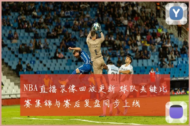NBA直播录像回放更新 球队关键比赛集锦与赛后复盘同步上线