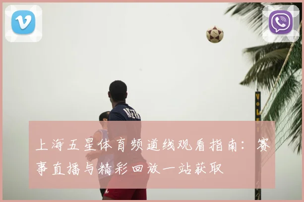 上海五星体育频道线观看指南：赛事直播与精彩回放一站获取