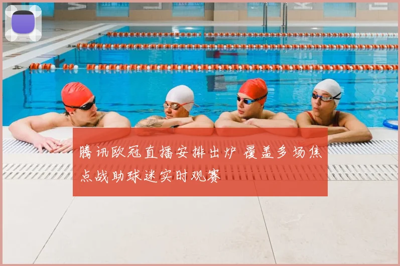 腾讯欧冠直播安排出炉 覆盖多场焦点战助球迷实时观赛