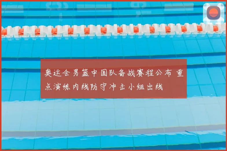奥运会男篮中国队备战赛程公布 重点演练内线防守冲击小组出线