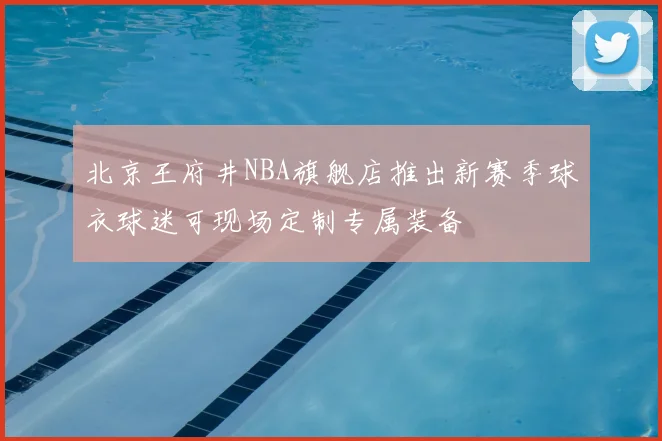 北京王府井NBA旗舰店推出新赛季球衣球迷可现场定制专属装备
