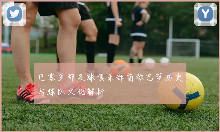 巴塞罗那足球俱乐部简称巴萨历史与球队文化解析