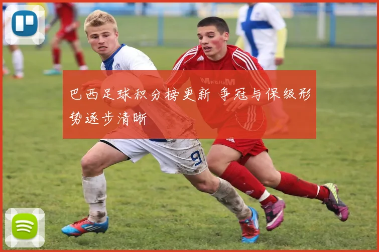 巴西足球积分榜更新 争冠与保级形势逐步清晰