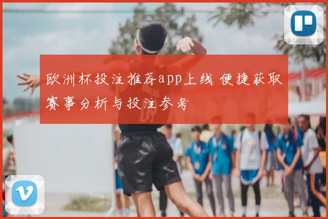 欧洲杯投注推荐app上线 便捷获取赛事分析与投注参考