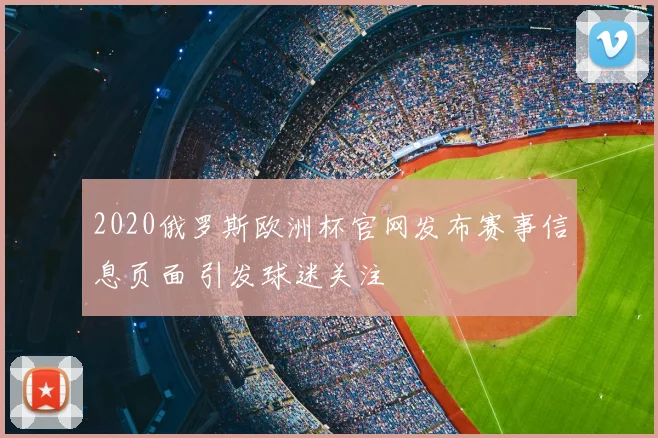 2020俄罗斯欧洲杯官网发布赛事信息页面 引发球迷关注