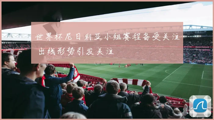 世界杯尼日利亚小组赛程备受关注 出线形势引发关注