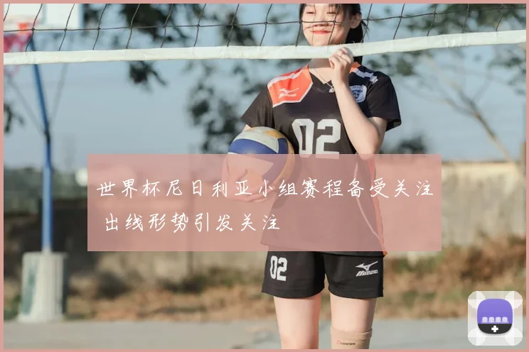 世界杯尼日利亚小组赛程备受关注 出线形势引发关注