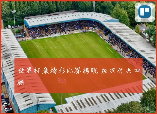 世界杯最精彩比赛揭晓 经典对决回顾