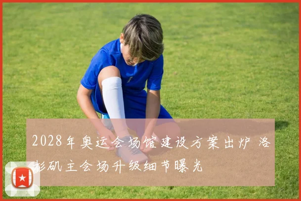 2028年奥运会场馆建设方案出炉 洛杉矶主会场升级细节曝光