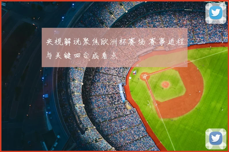 央视解说聚焦欧洲杯赛场 赛事进程与关键回合成看点
