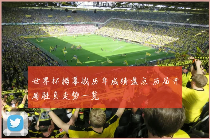 世界杯揭幕战历年成绩盘点 历届开局胜负走势一览
