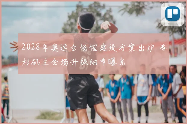 2028年奥运会场馆建设方案出炉 洛杉矶主会场升级细节曝光