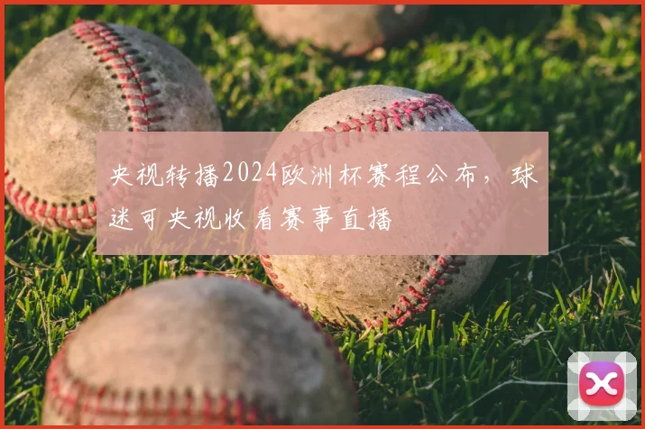 央视转播2024欧洲杯赛程公布，球迷可央视收看赛事直播