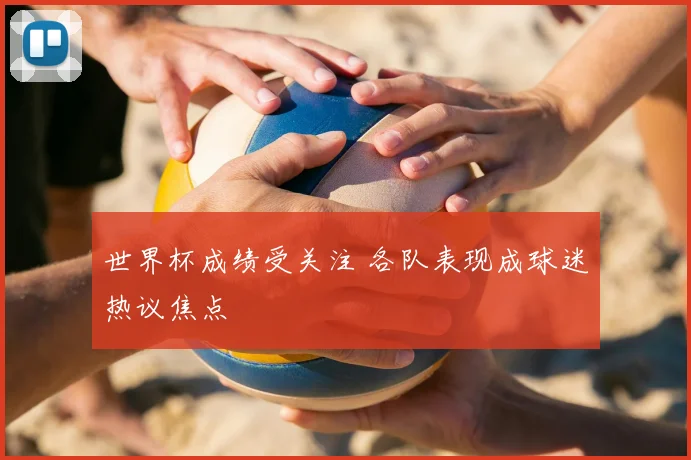 世界杯成绩受关注 各队表现成球迷热议焦点