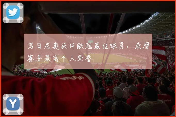 若日尼奥获评欧冠最佳球员,荣膺赛季最高个人荣誉