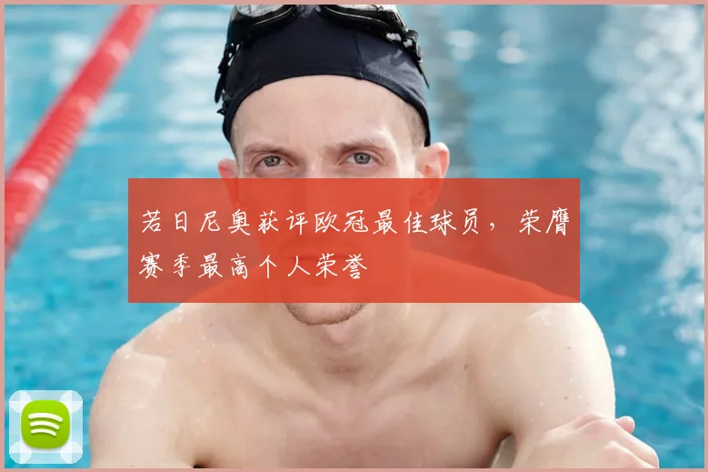 若日尼奥获评欧冠最佳球员,荣膺赛季最高个人荣誉