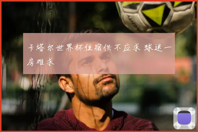 卡塔尔世界杯住宿供不应求 球迷一房难求