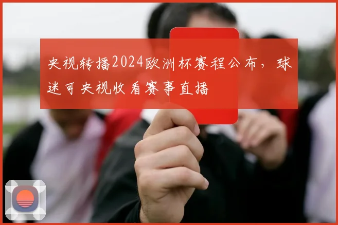 央视转播2024欧洲杯赛程公布，球迷可央视收看赛事直播