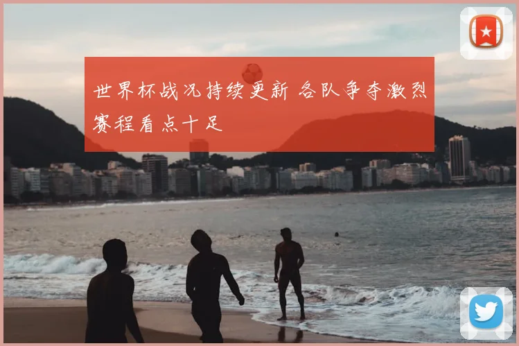 世界杯战况持续更新 各队争夺激烈赛程看点十足