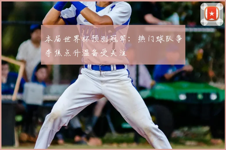 本届世界杯预测冠军:热门球队争夺焦点升温备受关注